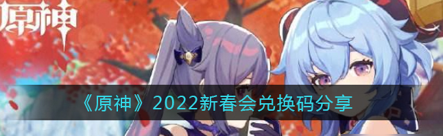 原神2022新春会兑换码有哪些 原神2022新春会兑换码汇总