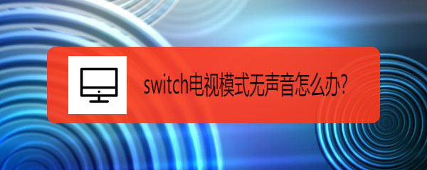 switch连接电视有画面无声音怎么办 switch连接显示器调声音的技巧