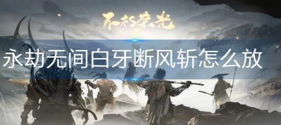 永劫无间白牙断风斩怎么放 永劫无间白牙断风斩